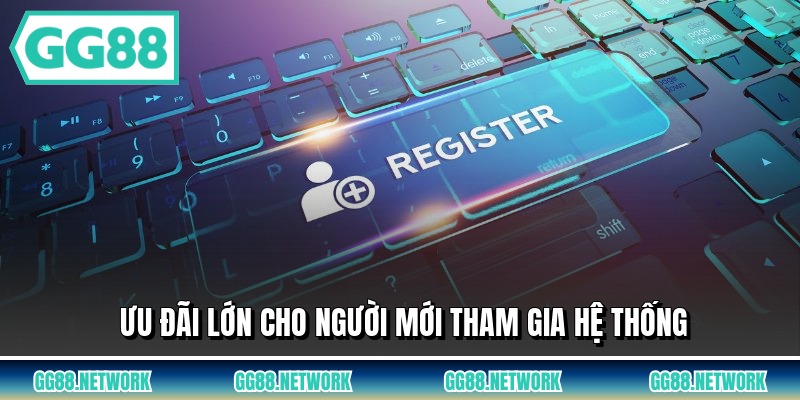Ưu đãi lớn cho người mới tham gia hệ thống